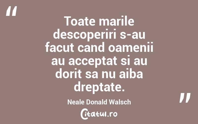Toate marile descoperiri s-au facut cand oamenii au acceptat si au dorit sa nu aiba dreptate. Neale Donald Walsch