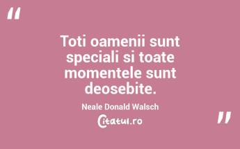 Toti oamenii sunt speciali si toate momentele sunt deosebite. Neale Donald Walsch...