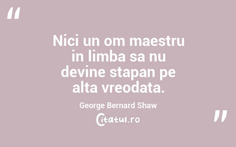 Nici un om maestru in limba sa nu devine stapan pe alta vreodata. George Bernard Shaw
