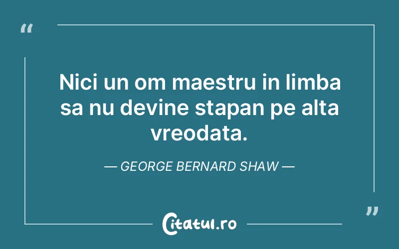 Nici un om maestru in limba sa nu devine stapan pe alta vreodata. George Bernard Shaw