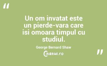 Un om invatat este un pierde-vara care isi omoara timpul cu studiul. George Bernard Shaw...