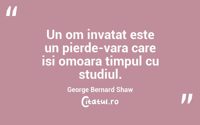 Un om invatat este un pierde-vara care isi omoara timpul cu studiul. George Bernard Shaw
