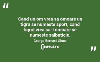 Cand un om vrea sa omoare un tigru se numeste sport, cand tigrul vrea sa-l omoare se numeste salbaticie. George Bernard Shaw...