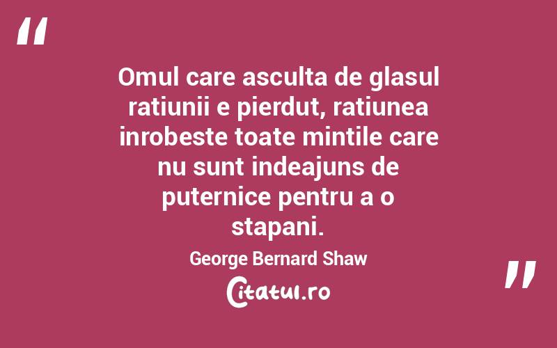 Omul care asculta de glasul ratiunii e pierdut, ratiunea inrobeste toate mintile care nu sunt indeajuns de puternice pentru a o stapani. George Bernard Shaw
