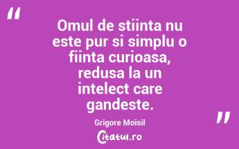 Omul de stiinta nu este pur si simplu o fiinta curioasa, redusa la un intelect care gandeste. Grigore Moisil...