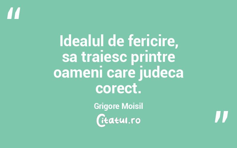 Idealul de fericire, sa traiesc printre oameni care judeca corect. Grigore Moisil
