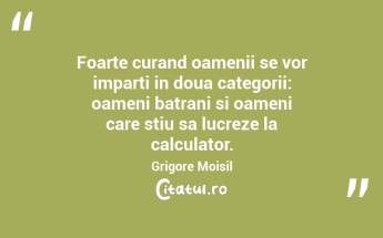 Foarte curand oamenii se vor imparti in doua categorii: oameni batrani si oameni care stiu sa lucreze la calculator. Grigore Moisil...