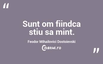 Sunt om fiindca stiu sa mint. Feodor Mihailovici Dostoievski...
