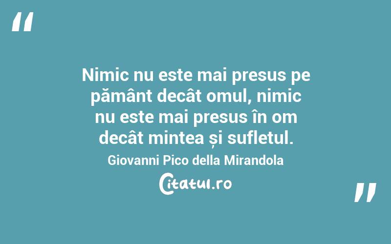 Nimic nu este mai presus pe pământ decât omul, nimic nu este mai presus în om decât mintea și sufletul. Giovanni Pico della Mirandola