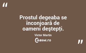 Prostul degeaba se înconjoară de oameni deştepţi. Victor Martin...