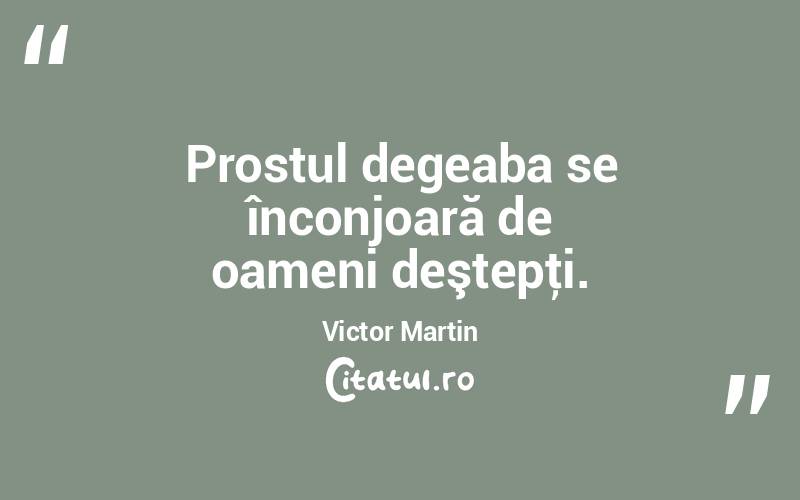 Prostul degeaba se înconjoară de oameni deştepţi. Victor Martin
