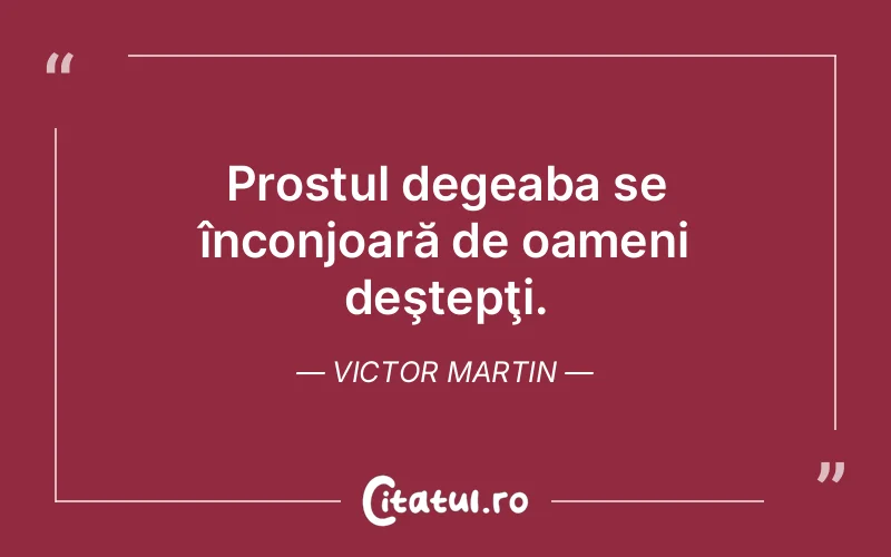Prostul degeaba se înconjoară de oameni deştepţi. Victor Martin