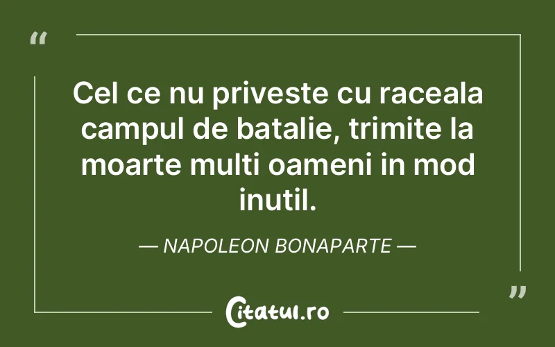 Cel ce nu priveste cu raceala campul de batalie, trimite la moarte multi oameni in mod inutil. Napoleon Bonaparte