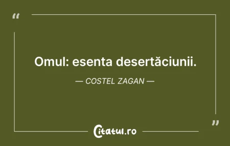 Citeste si: Omul: esența deșertăciunii. Costel Zagan