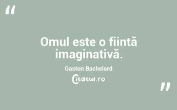Omul este o ființă imaginativă. Gaston Bachelard...