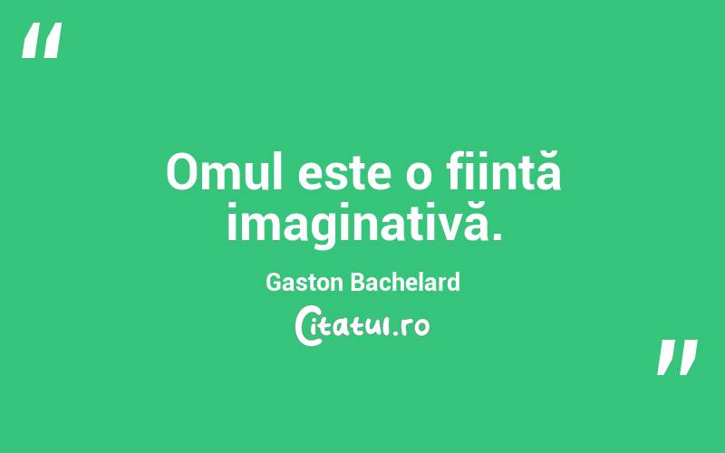 Omul este o ființă imaginativă. Gaston Bachelard
