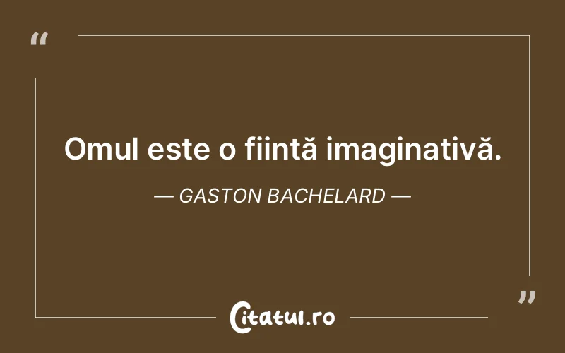 Omul este o ființă imaginativă. Gaston Bachelard