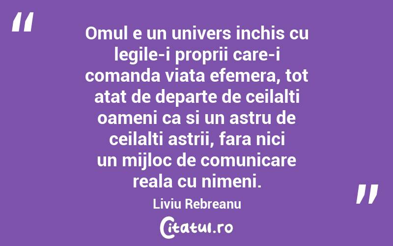 Omul e un univers inchis cu legile-i proprii care-i comanda viata efemera, tot atat de departe de ceilalti oameni ca si un astru de ceilalti astrii, fara nici un mijloc de comunicare reala cu nimeni. Liviu Rebreanu