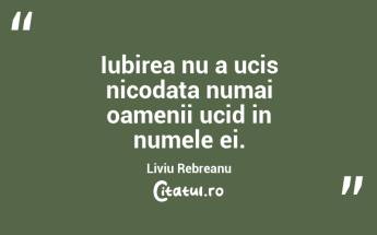 Iubirea nu a ucis nicodata numai oamenii ucid in numele ei. Liviu Rebreanu...