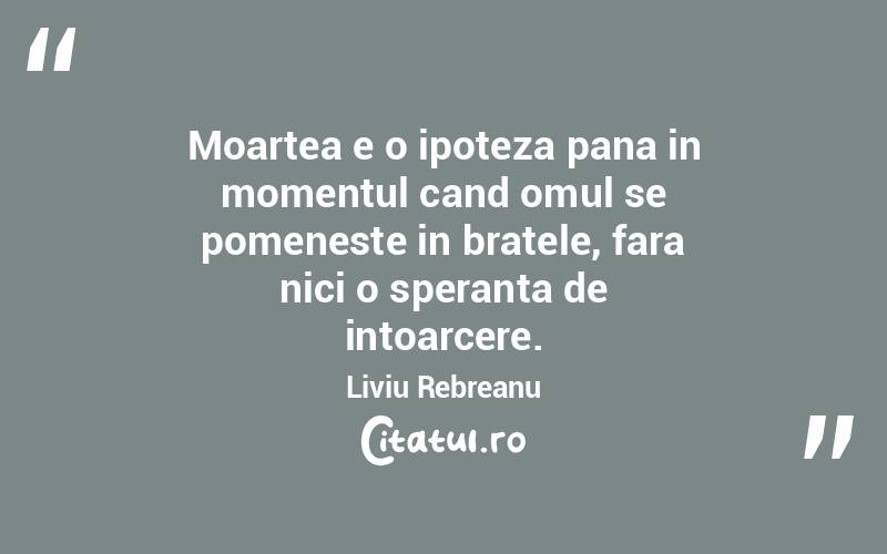 Moartea e o ipoteza pana in momentul cand omul se pomeneste in bratele, fara nici o speranta de intoarcere. Liviu Rebreanu
