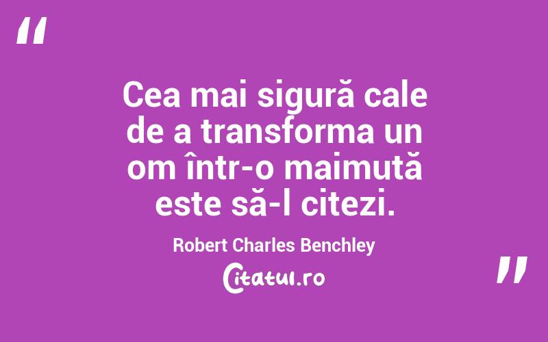 Cea mai sigură cale de a transforma un om într-o maimuță este să-l citezi. Robert Charles Benchley
