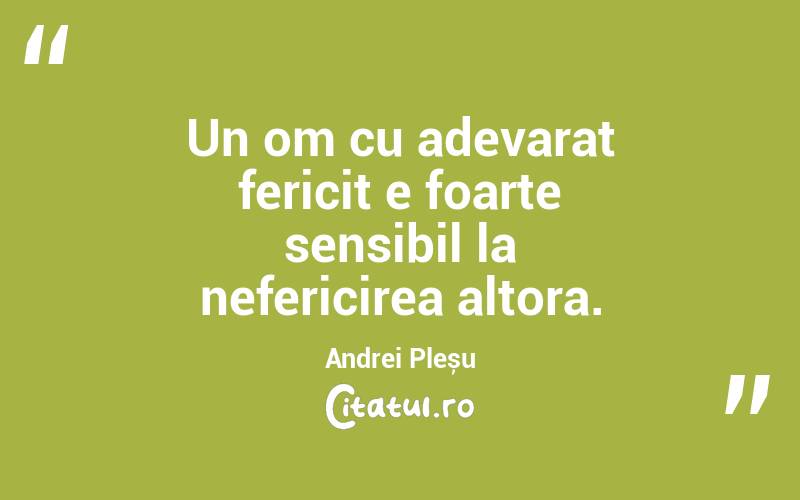 Un om cu adevarat fericit e foarte sensibil la nefericirea altora. Andrei Pleșu
