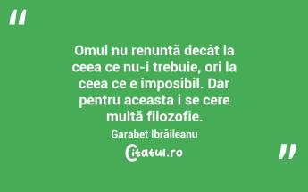 Omul nu renunță decât la ceea ce nu-i trebuie, ori la ceea ce e imposibil. Dar pentru aceasta i se cere multă filozofie.Garabet Ibrăileanu...