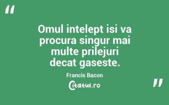 Omul intelept isi va procura singur mai multe prilejuri decat gaseste. Francis Bacon...