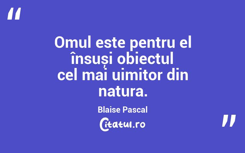 Omul este pentru el însuși obiectul cel mai uimitor din natura. Blaise Pascal
