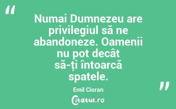 Numai Dumnezeu are privilegiul să ne abandoneze. Oamenii nu pot decât să-ţi întoarcă spatele. Emil Cioran...