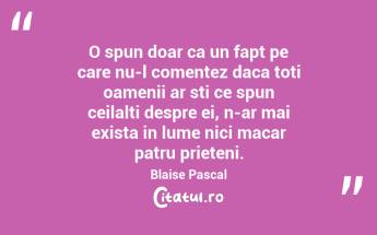 O spun doar ca un fapt pe care nu-l comentez daca toti oamenii ar sti ce spun ceilalti despre ei, n-ar mai exista in lume nici macar patru prieteni. Blaise Pascal...