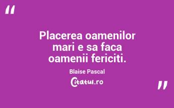 Placerea oamenilor mari e sa faca oamenii fericiti. Blaise Pascal...