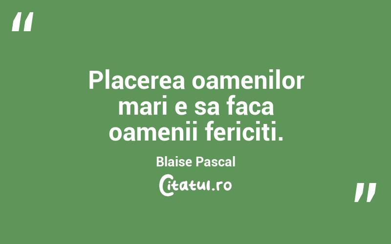 Placerea oamenilor mari e sa faca oamenii fericiti. Blaise Pascal
