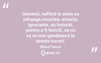Oamenii, nefiind in stare sa infranga moartea, mizeria, ignoranta, au hotarat, pentru a fi fericiti, sa nu sa se mai gandeasca la aceste lucruri. Blaise Pascal...