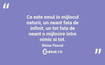 Ce este omul in mijlocul naturii, un neant fata de infinit, un tot fata de neant o mijlocire intre nimic si tot. Blaise Pascal...