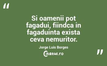 Si oamenii pot fagadui, fiindca in fagaduinta exista ceva nemuritor. Jorge Luis Borges...
