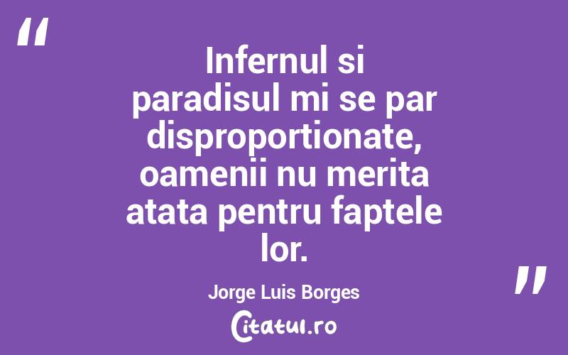 Infernul si paradisul mi se par disproportionate, oamenii nu merita atata pentru faptele lor. Jorge Luis Borges
