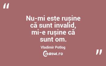 Nu-mi este rușine că sunt invalid, mi-e rușine că sunt om. Vladimir Potlog...