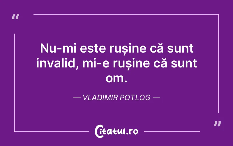 Nu-mi este rușine că sunt invalid, mi-e rușine că sunt om. Vladimir Potlog