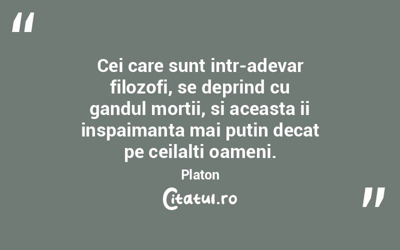 Cei care sunt intr-adevar filozofi, se deprind cu gandul mortii, si aceasta ii inspaimanta mai putin decat pe ceilalti oameni. Platon
