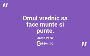 Omul vrednic sa face munte si punte. Anton Pann...
