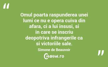Omul poarta raspunderea unei lumi ce nu e opera cuiva din afara, ci a lui insusi, si in care se inscriu deopotriva infrangerile ca si victoriile sale. Simone de Beauvoir...
