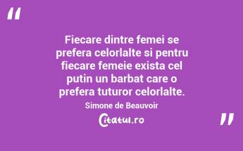 Fiecare dintre femei se prefera celorlalte si pentru fiecare femeie exista cel putin un barbat care o prefera tuturor celorlalte. Simone de Beauvoir...