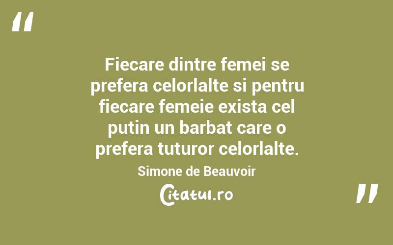 Fiecare dintre femei se prefera celorlalte si pentru fiecare femeie exista cel putin un barbat care o prefera tuturor celorlalte. Simone de Beauvoir
