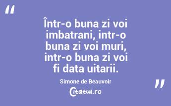 Într-o buna zi voi imbatrani, intr-o buna zi voi muri, intr-o buna zi voi fi data uitarii. Simone de Beauvoir...
