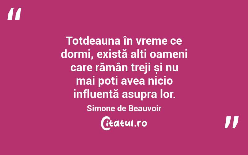 Totdeauna în vreme ce dormi, există alți oameni care rămân treji și nu mai poți avea nicio influență asupra lor. Simone de Beauvoir
