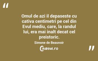 Omul de azi il depaseste cu cativa centimetri pe cel din Evul mediu, care, la randul lui, era mai inalt decat cel preistoric. Simone de Beauvoir...