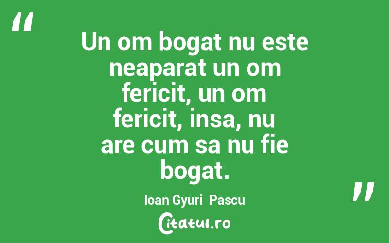 Un om bogat nu este neaparat un om fericit, un om fericit, insa, nu are cum sa nu fie bogat. Ioan Gyuri  Pascu
