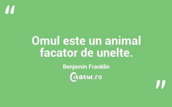Omul este un animal facator de unelte. Benjamin Franklin...