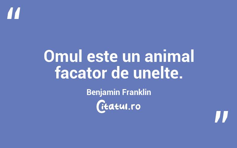 Omul este un animal facator de unelte. Benjamin Franklin
